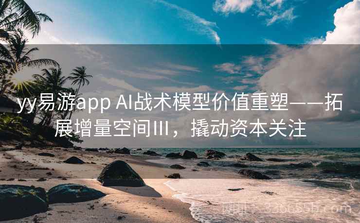 yy易游app AI战术模型价值重塑——拓展增量空间Ⅲ,撬动资本关注 yy易游app AI战术模型价值重塑——拓展增量空间Ⅲ,撬动资本关注