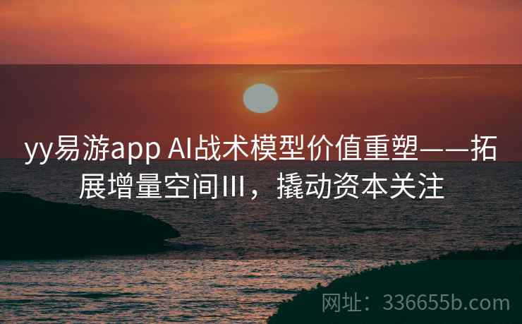 yy易游app AI战术模型价值重塑——拓展增量空间Ⅲ，撬动资本关注