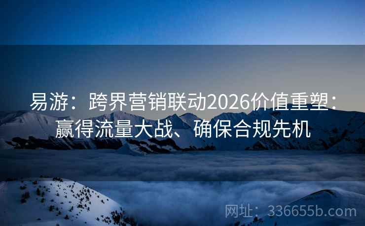 易游：跨界营销联动2026价值重塑：赢得流量大战、确保合规先机
