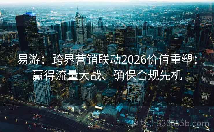 易游:跨界营销联动2026价值重塑:赢得流量大战、确保合规先机 易游:跨界营销联动2026价值重塑:赢得流量大战、确保合规先机