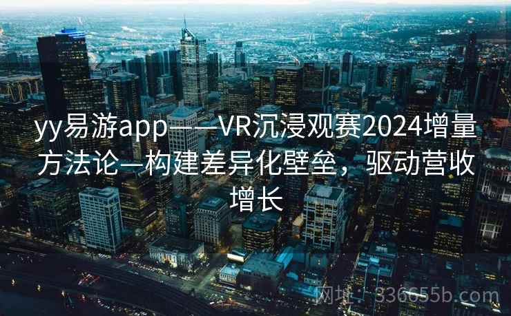 yy易游app——VR沉浸观赛2024增量方法论—构建差异化壁垒，驱动营收增长