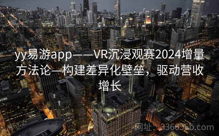 yy易游app——VR沉浸观赛2024增量方法论—构建差异化壁垒，驱动营收增长