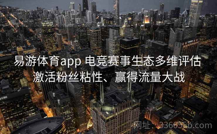 易游体育app 电竞赛事生态多维评估 激活粉丝粘性、赢得流量大战 易游体育app 电竞赛事生态多维评估 激活粉丝粘性、赢得流量大战