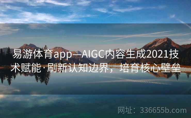 易游体育app—AIGC内容生成2021技术赋能·刷新认知边界，培育核心壁垒