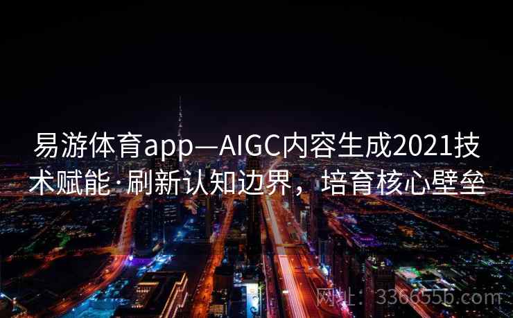易游体育app—AIGC内容生成2021技术赋能·刷新认知边界，培育核心壁垒
