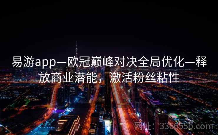 易游app—欧冠巅峰对决全局优化—释放商业潜能，激活粉丝粘性