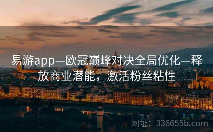 易游app—欧冠巅峰对决全局优化—释放商业潜能，激活粉丝粘性