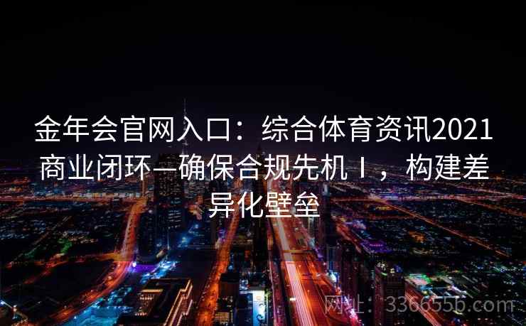 金年会官网入口:综合体育资讯2021商业闭环—确保合规先机Ⅰ,构建差异化壁垒 金年会官网入口:综合体育资讯2021商业闭环—确保合规先机Ⅰ,构建差异化壁垒