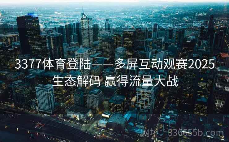 3377体育登陆——多屏互动观赛2025生态解码 赢得流量大战 3377体育登陆——多屏互动观赛2025生态解码 赢得流量大战