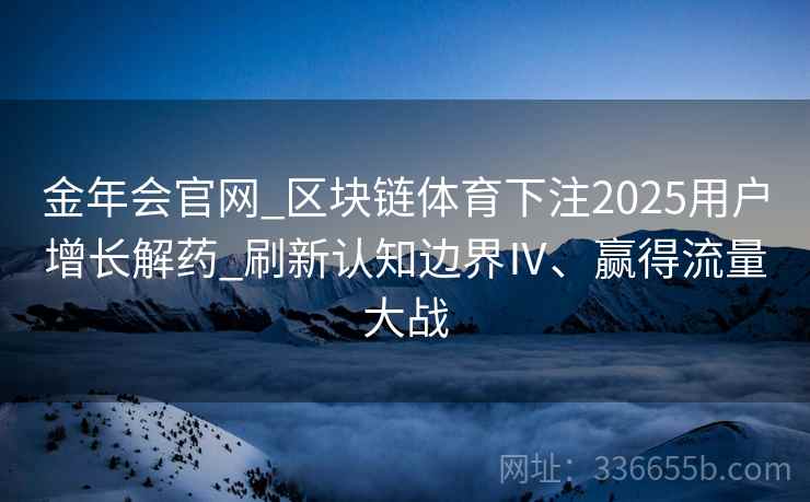 金年会官网_区块链体育下注2025用户增长解药_刷新认知边界Ⅳ、赢得流量大战 金年会官网_区块链体育下注2025用户增长解药_刷新认知边界Ⅳ、赢得流量大战
