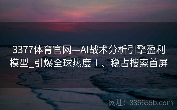 3377体育官网—AI战术分析引擎盈利模型_引爆全球热度Ⅰ、稳占搜索首屏