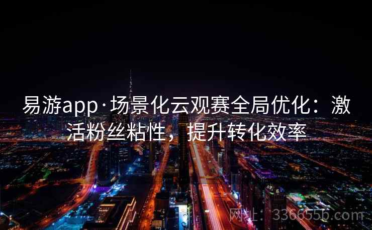 易游app·场景化云观赛全局优化:激活粉丝粘性,提升转化效率 易游app·场景化云观赛全局优化:激活粉丝粘性,提升转化效率