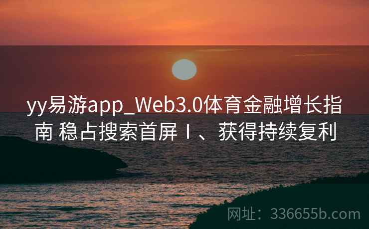 yy易游app_Web3.0体育金融增长指南 稳占搜索首屏Ⅰ、获得持续复利