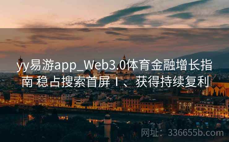 yy易游app_Web3.0体育金融增长指南 稳占搜索首屏Ⅰ、获得持续复利 yy易游app_Web3.0体育金融增长指南 稳占搜索首屏Ⅰ、获得持续复利