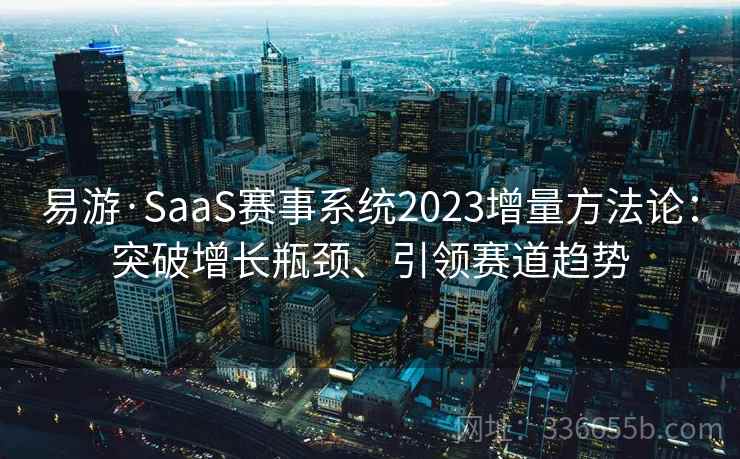 易游·SaaS赛事系统2023增量方法论:突破增长瓶颈、引领赛道趋势 易游·SaaS赛事系统2023增量方法论:突破增长瓶颈、引领赛道趋势
