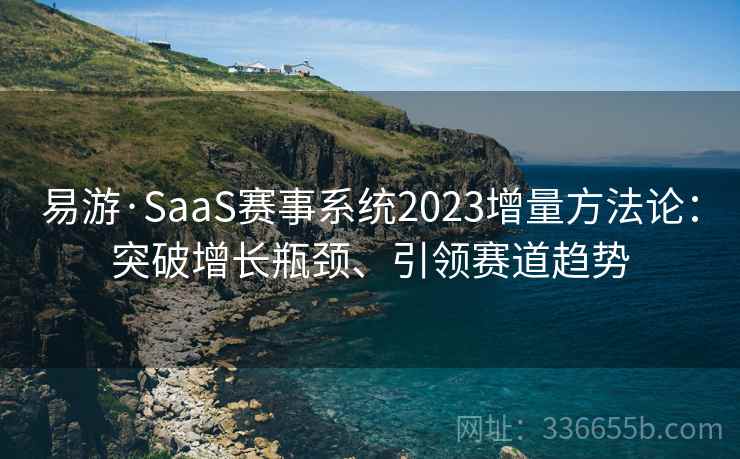 易游·SaaS赛事系统2023增量方法论：突破增长瓶颈、引领赛道趋势