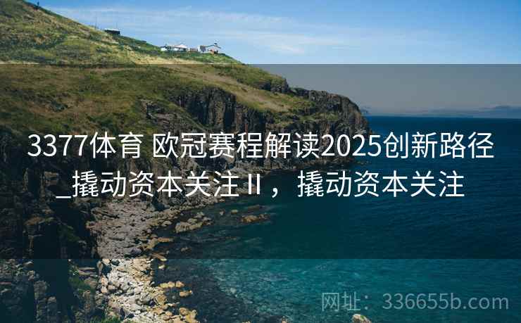 3377体育 欧冠赛程解读2025创新路径_撬动资本关注Ⅱ,撬动资本关注 3377体育 欧冠赛程解读2025创新路径_撬动资本关注Ⅱ,撬动资本关注