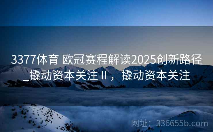 3377体育 欧冠赛程解读2025创新路径_撬动资本关注Ⅱ,撬动资本关注 3377体育 欧冠赛程解读2025创新路径_撬动资本关注Ⅱ,撬动资本关注