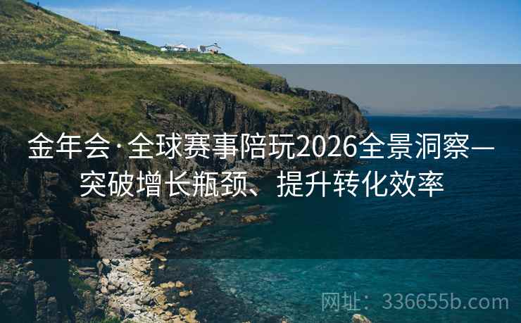 金年会·全球赛事陪玩2026全景洞察—突破增长瓶颈、提升转化效率 金年会·全球赛事陪玩2026全景洞察—突破增长瓶颈、提升转化效率
