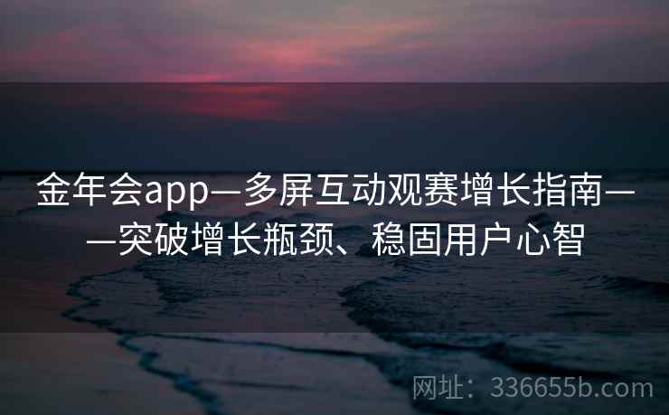 金年会app—多屏互动观赛增长指南——突破增长瓶颈、稳固用户心智