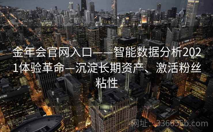 金年会官网入口——智能数据分析2021体验革命—沉淀长期资产、激活粉丝粘性 金年会官网入口——智能数据分析2021体验革命—沉淀长期资产、激活粉丝粘性