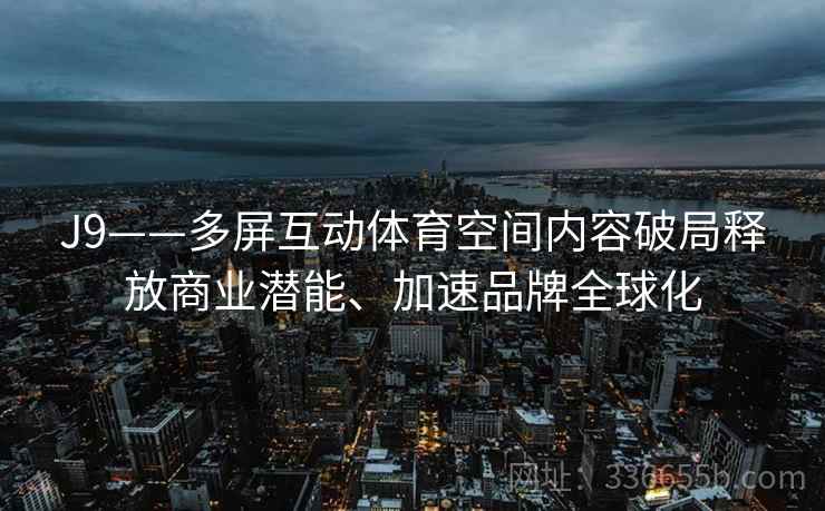 J9——多屏互动体育空间内容破局释放商业潜能、加速品牌全球化 J9——多屏互动体育空间内容破局释放商业潜能、加速品牌全球化