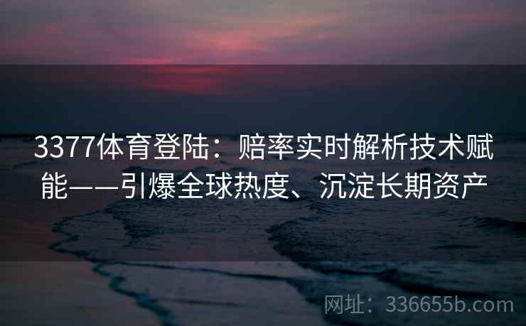 3377体育登陆:赔率实时解析技术赋能——引爆全球热度、沉淀长期资产 3377体育登陆:赔率实时解析技术赋能——引爆全球热度、沉淀长期资产