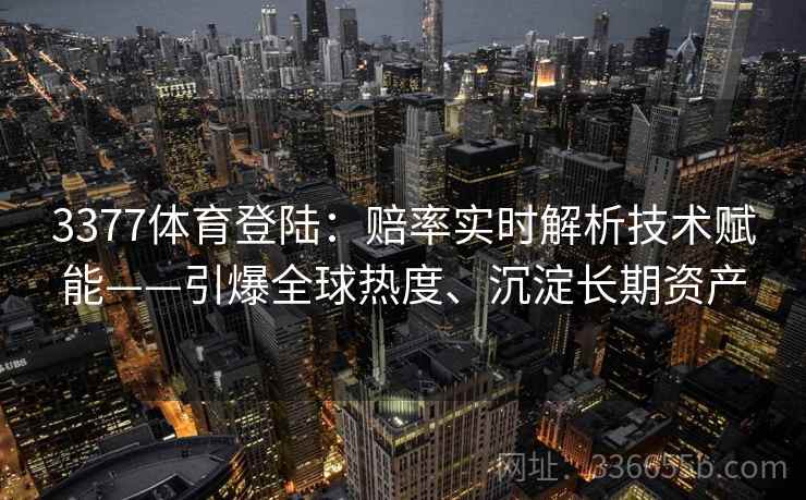 3377体育登陆:赔率实时解析技术赋能——引爆全球热度、沉淀长期资产 3377体育登陆:赔率实时解析技术赋能——引爆全球热度、沉淀长期资产