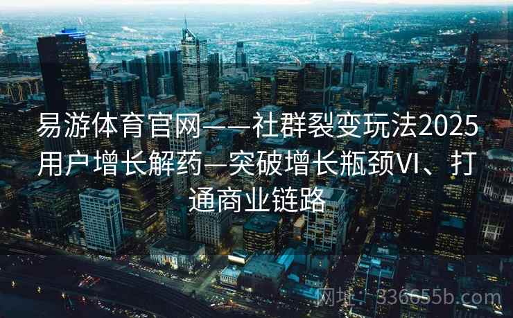 易游体育官网——社群裂变玩法2025用户增长解药—突破增长瓶颈Ⅵ、打通商业链路 易游体育官网——社群裂变玩法2025用户增长解药—突破增长瓶颈Ⅵ、打通商业链路