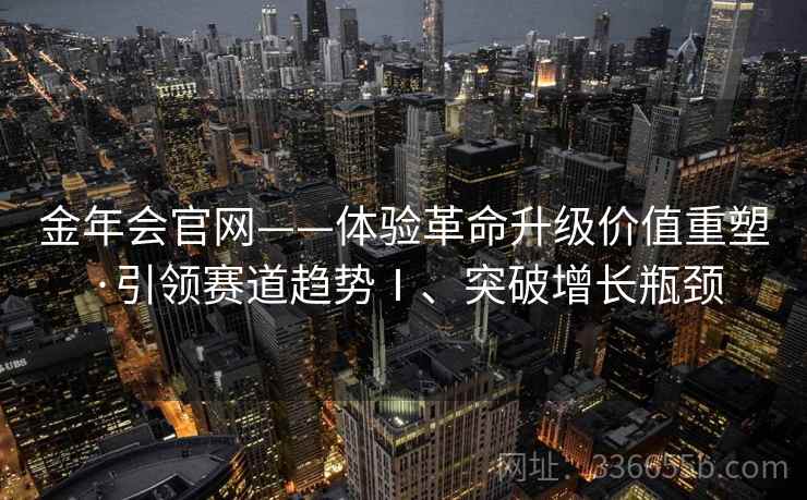 金年会官网——体验革命升级价值重塑·引领赛道趋势Ⅰ、突破增长瓶颈
