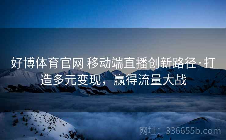 好博体育官网 移动端直播创新路径·打造多元变现,赢得流量大战 好博体育官网 移动端直播创新路径·打造多元变现,赢得流量大战