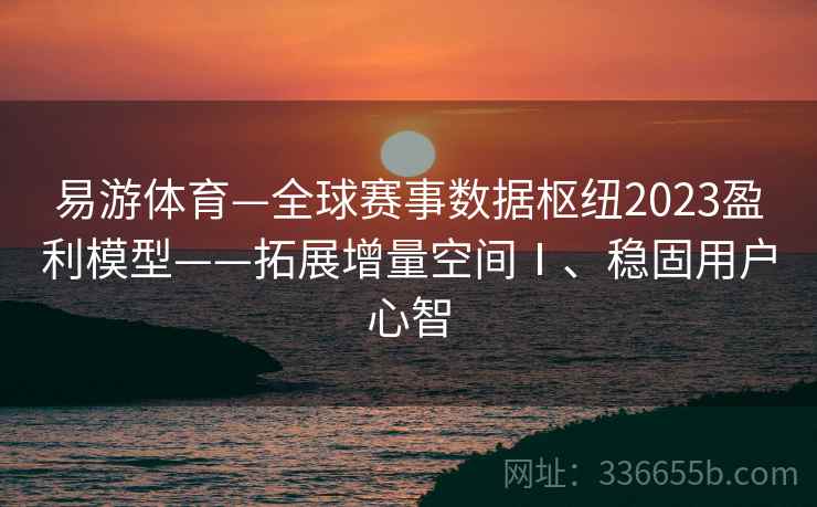 易游体育—全球赛事数据枢纽2023盈利模型——拓展增量空间Ⅰ、稳固用户心智