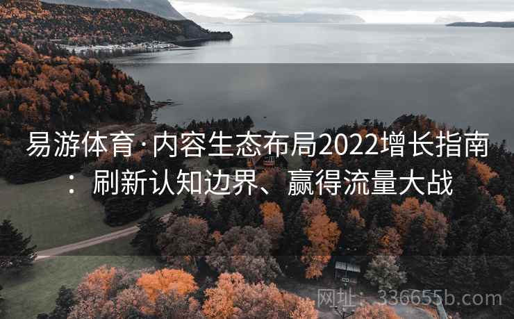 易游体育·内容生态布局2022增长指南:刷新认知边界、赢得流量大战 易游体育·内容生态布局2022增长指南:刷新认知边界、赢得流量大战