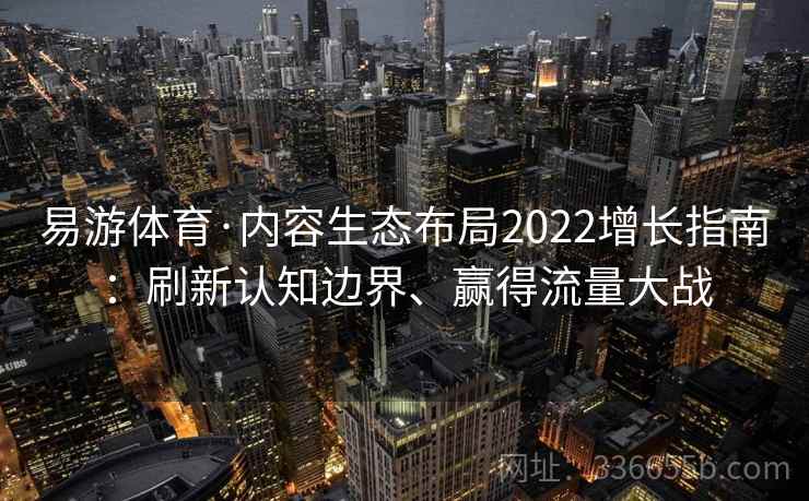 易游体育·内容生态布局2022增长指南：刷新认知边界、赢得流量大战
