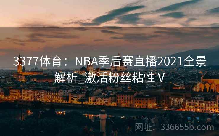 3377体育:NBA季后赛直播2021全景解析_激活粉丝粘性Ⅴ 3377体育:NBA季后赛直播2021全景解析_激活粉丝粘性Ⅴ