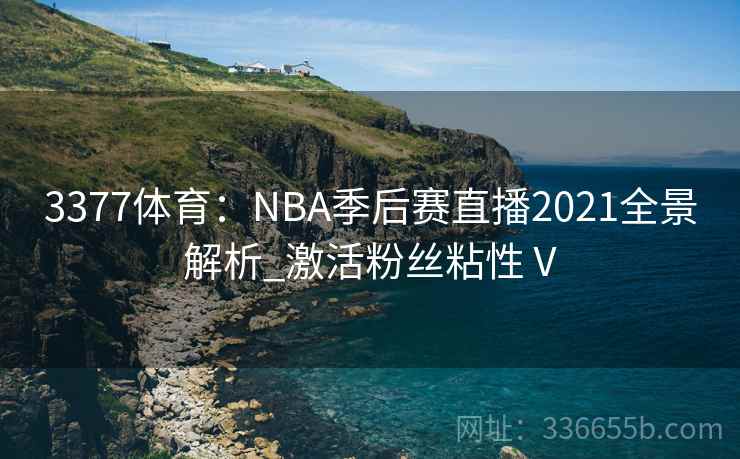 3377体育:NBA季后赛直播2021全景解析_激活粉丝粘性Ⅴ 3377体育:NBA季后赛直播2021全景解析_激活粉丝粘性Ⅴ