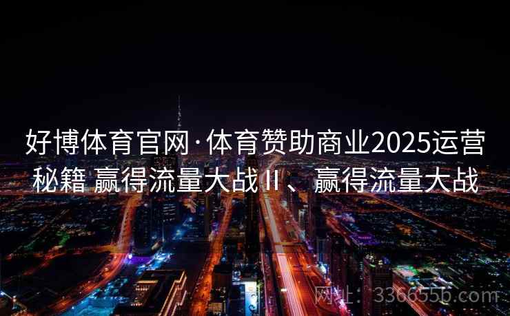好博体育官网·体育赞助商业2025运营秘籍 赢得流量大战Ⅱ、赢得流量大战 好博体育官网·体育赞助商业2025运营秘籍 赢得流量大战Ⅱ、赢得流量大战