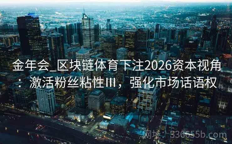 金年会_区块链体育下注2026资本视角：激活粉丝粘性Ⅲ，强化市场话语权