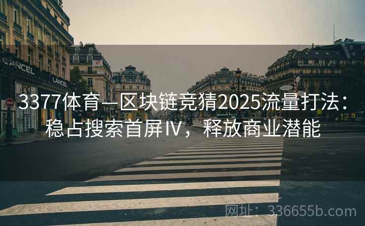 3377体育—区块链竞猜2025流量打法:稳占搜索首屏Ⅳ,释放商业潜能 3377体育—区块链竞猜2025流量打法:稳占搜索首屏Ⅳ,释放商业潜能