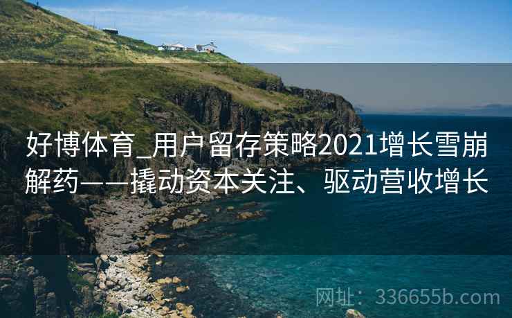 好博体育_用户留存策略2021增长雪崩解药——撬动资本关注、驱动营收增长 好博体育_用户留存策略2021增长雪崩解药——撬动资本关注、驱动营收增长