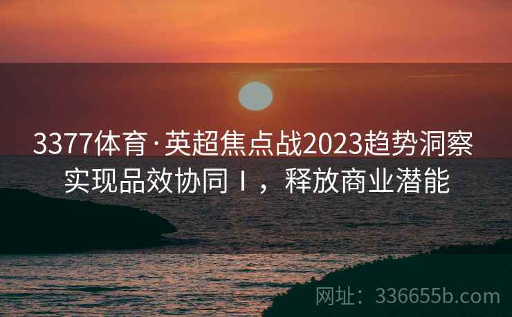 3377体育·英超焦点战2023趋势洞察 实现品效协同Ⅰ,释放商业潜能 3377体育·英超焦点战2023趋势洞察 实现品效协同Ⅰ,释放商业潜能