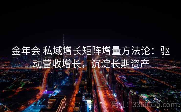 金年会 私域增长矩阵增量方法论：驱动营收增长，沉淀长期资产