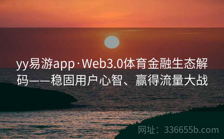 yy易游app·Web3.0体育金融生态解码——稳固用户心智、赢得流量大战