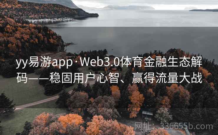 yy易游app·Web3.0体育金融生态解码——稳固用户心智、赢得流量大战 yy易游app·Web3.0体育金融生态解码——稳固用户心智、赢得流量大战