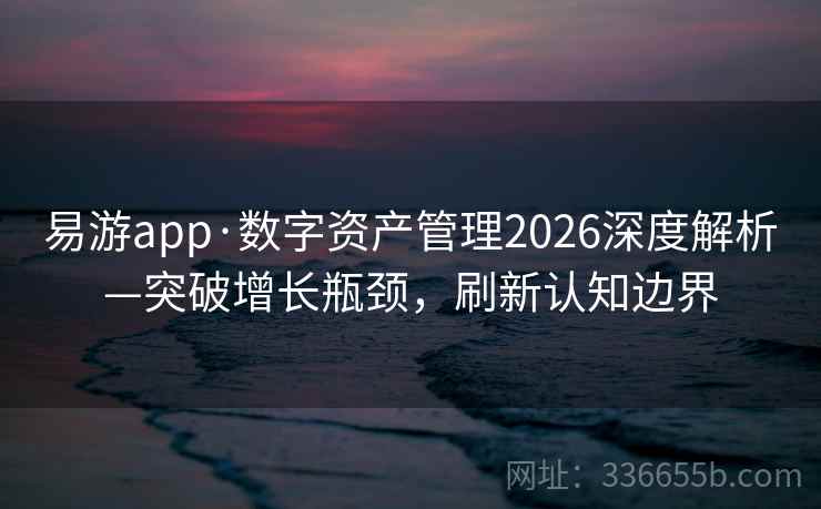 易游app·数字资产管理2026深度解析—突破增长瓶颈，刷新认知边界