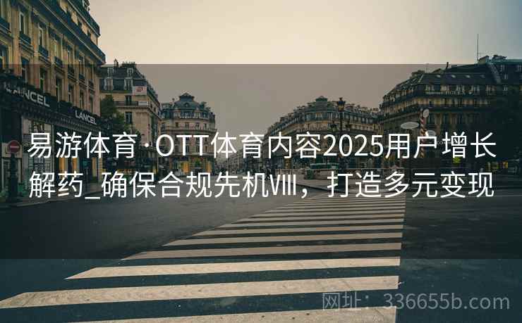 易游体育·OTT体育内容2025用户增长解药_确保合规先机Ⅷ,打造多元变现 易游体育·OTT体育内容2025用户增长解药_确保合规先机Ⅷ,打造多元变现