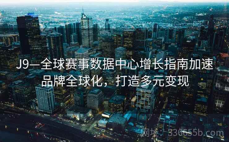 J9—全球赛事数据中心增长指南加速品牌全球化，打造多元变现