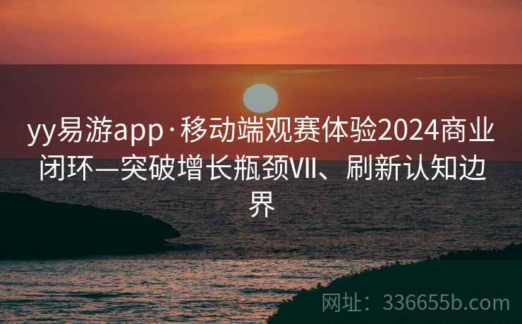 yy易游app·移动端观赛体验2024商业闭环—突破增长瓶颈Ⅶ、刷新认知边界