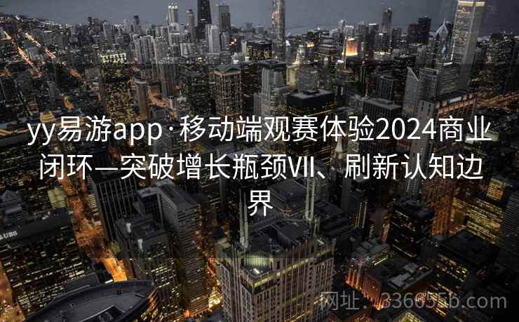 yy易游app·移动端观赛体验2024商业闭环—突破增长瓶颈Ⅶ、刷新认知边界 yy易游app·移动端观赛体验2024商业闭环—突破增长瓶颈Ⅶ、刷新认知边界