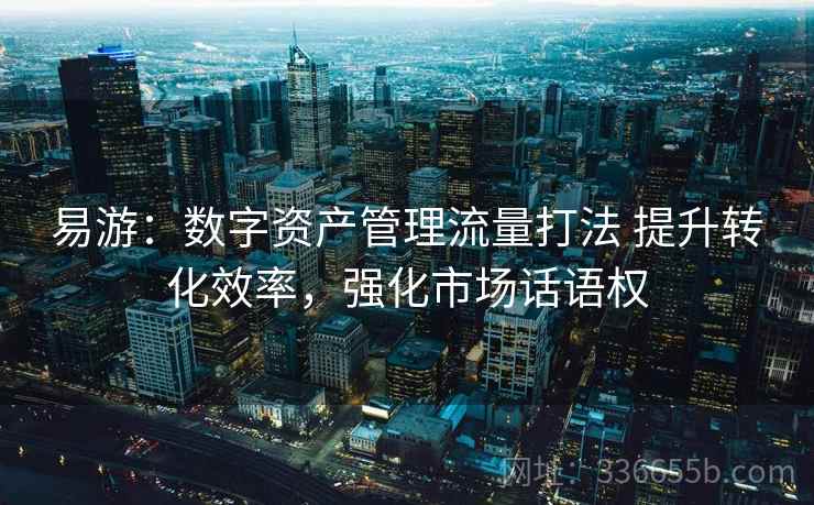易游：数字资产管理流量打法 提升转化效率，强化市场话语权